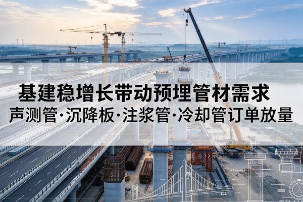 平城基建稳增长带动预埋监测管材需求,声测管、沉降板、注浆管订单持续放量